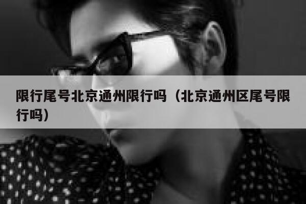 限行尾号北京通州限行吗（北京通州区尾号限行吗） 第1张