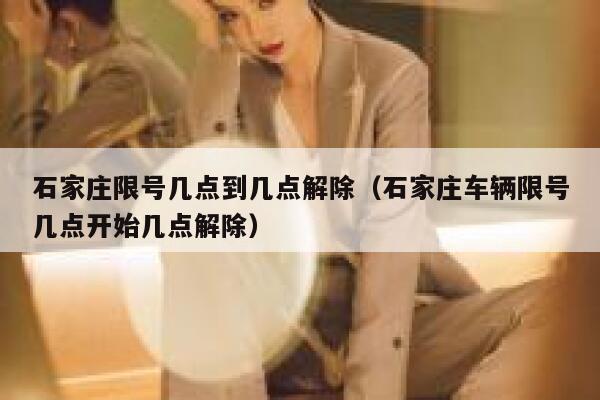 石家庄限号几点到几点解除（石家庄车辆限号几点开始几点解除） 第1张