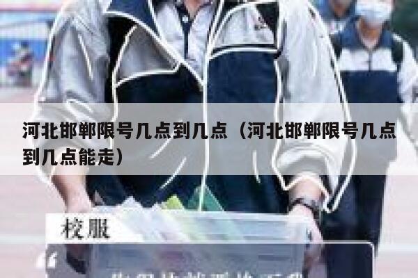 河北邯郸限号几点到几点（河北邯郸限号几点到几点能走） 第1张