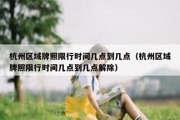 杭州区域牌照限行时间几点到几点（杭州区域牌照限行时间几点到几点解除） 第1张