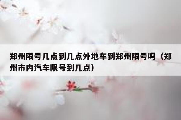 郑州限号几点到几点外地车到郑州限号吗（郑州市内汽车限号到几点） 第1张
