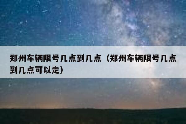 郑州车辆限号几点到几点（郑州车辆限号几点到几点可以走） 第1张