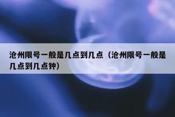 沧州限号一般是几点到几点（沧州限号一般是几点到几点钟） 第1张