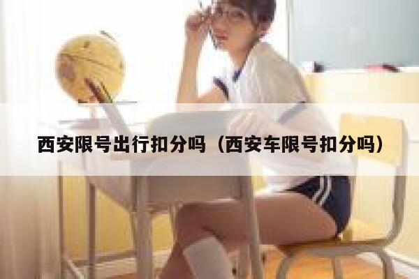 西安限号出行扣分吗（西安车限号扣分吗） 第1张
