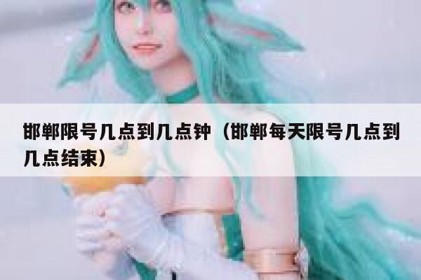 邯郸限号几点到几点钟（邯郸每天限号几点到几点结束） 第1张