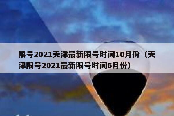 限号2021天津最新限号时间10月份（天津限号2021最新限号时间6月份） 第1张