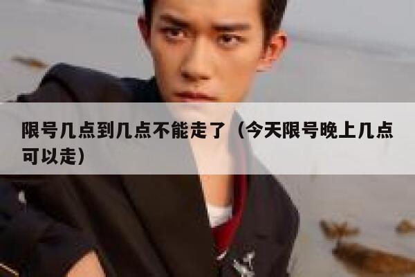 限号几点到几点不能走了（今天限号晚上几点可以走） 第1张