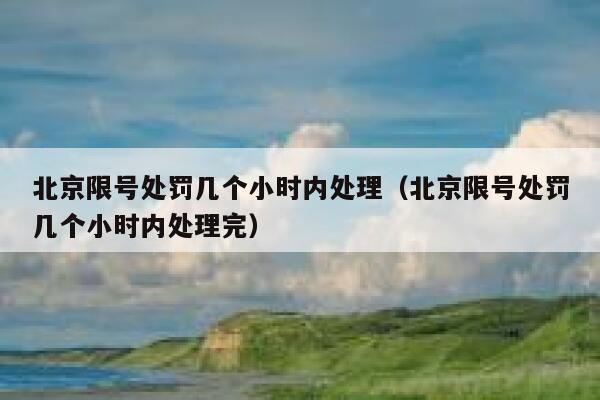 北京限号处罚几个小时内处理（北京限号处罚几个小时内处理完） 第1张