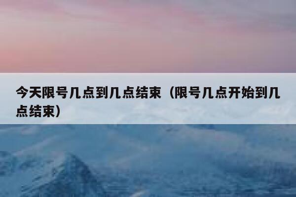 今天限号几点到几点结束（限号几点开始到几点结束） 第1张