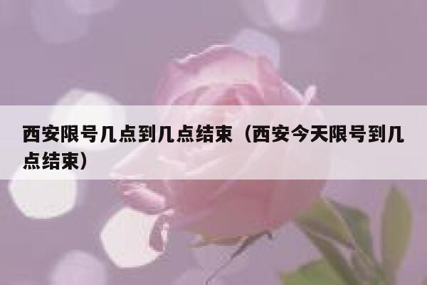 西安限号几点到几点结束（西安今天限号到几点结束） 第1张