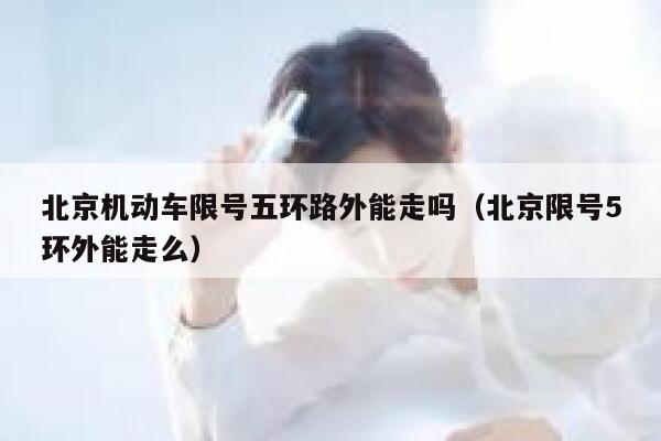 北京机动车限号五环路外能走吗（北京限号5环外能走么） 第1张