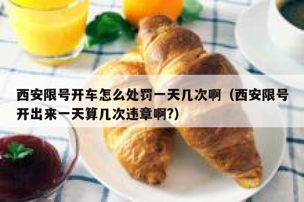 西安限号开车怎么处罚一天几次啊（西安限号开出来一天算几次违章啊?） 第1张