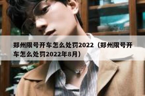 郑州限号开车怎么处罚2022（郑州限号开车怎么处罚2022年8月） 第1张