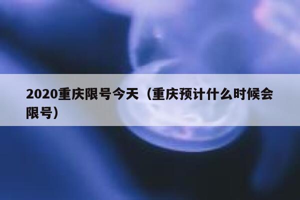 2020重庆限号今天（重庆预计什么时候会限号） 第1张