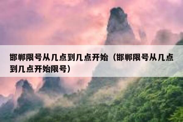 邯郸限号从几点到几点开始（邯郸限号从几点到几点开始限号） 第1张