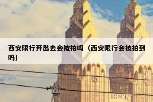 西安限行开出去会被拍吗（西安限行会被拍到吗） 第1张