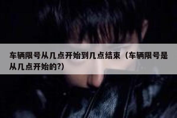 车辆限号从几点开始到几点结束（车辆限号是从几点开始的?） 第1张