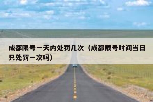 成都限号一天内处罚几次（成都限号时间当日只处罚一次吗） 第1张