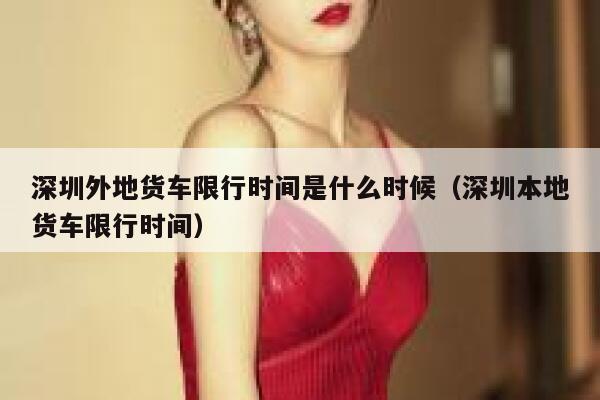 深圳外地货车限行时间是什么时候(深圳本地货车限行时间) 第1张 深圳外地货车限行时间是什么时候(深圳本地货车限行时间) 第1张