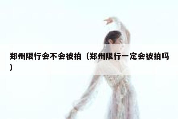 郑州限行会不会被拍（郑州限行一定会被拍吗） 第1张