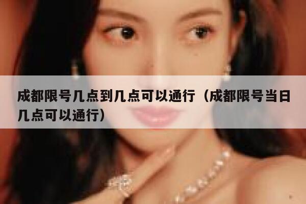 成都限号几点到几点可以通行（成都限号当日几点可以通行） 第1张