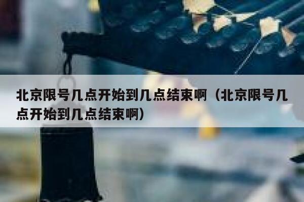 北京限号几点开始到几点结束啊（北京限号几点开始到几点结束啊） 第1张
