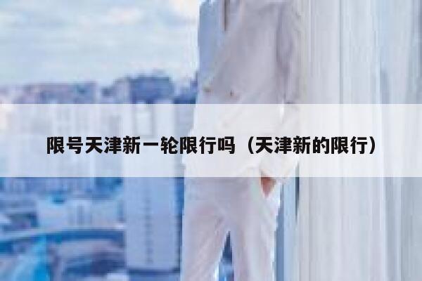 限号天津新一轮限行吗（天津新的限行） 第1张
