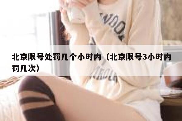 北京限号处罚几个小时内(北京限号3小时内罚几次) 第1张 北京限号处罚几个小时内(北京限号3小时内罚几次) 第1张