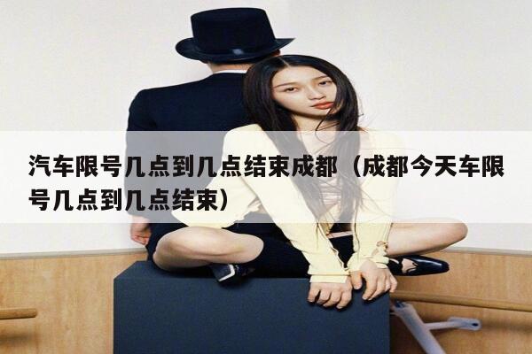 汽车限号几点到几点结束成都(成都今天车限号几点到几点结束) 第1张 汽车限号几点到几点结束成都(成都今天车限号几点到几点结束) 第1张