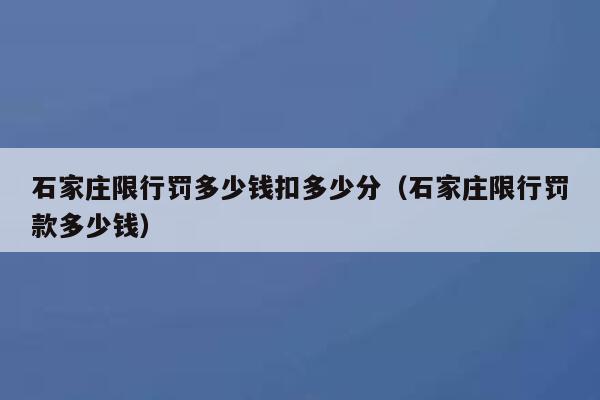 石家庄限行罚多少钱扣多少分(石家庄限行罚款多少钱) 第1张 石家庄限行罚多少钱扣多少分(石家庄限行罚款多少钱) 第1张