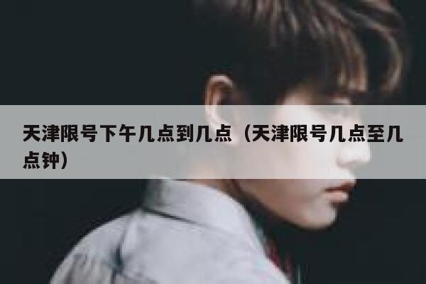 天津限号下午几点到几点（天津限号几点至几点钟） 第1张