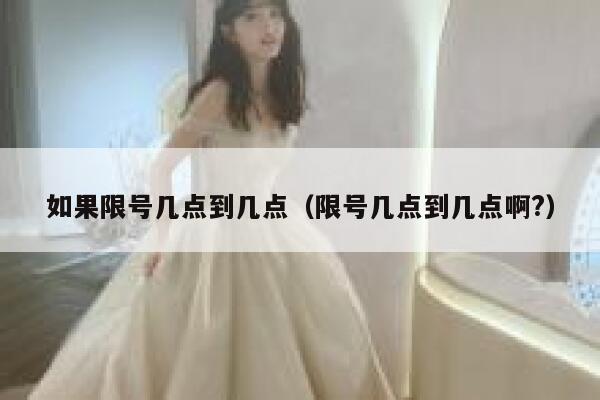 如果限号几点到几点(限号几点到几点啊?) 第1张 如果限号几点到几点(限号几点到几点啊?) 第1张