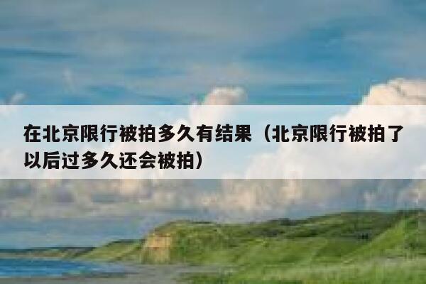 在北京限行被拍多久有结果（北京限行被拍了以后过多久还会被拍） 第1张