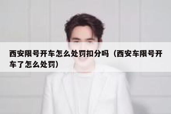西安限号开车怎么处罚扣分吗(西安车限号开车了怎么处罚) 第1张 西安限号开车怎么处罚扣分吗(西安车限号开车了怎么处罚) 第1张