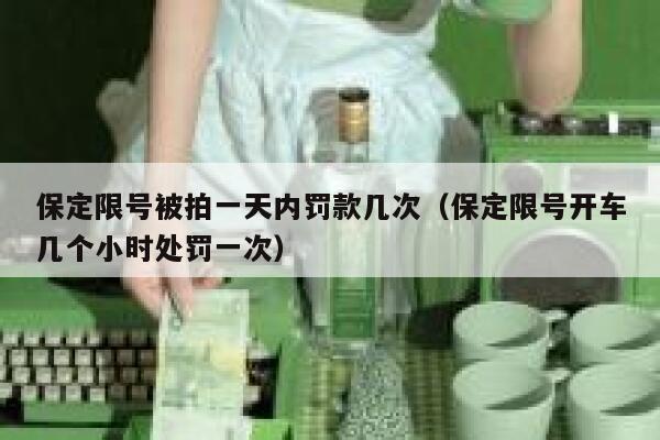 保定限号被拍一天内罚款几次（保定限号开车几个小时处罚一次） 第1张