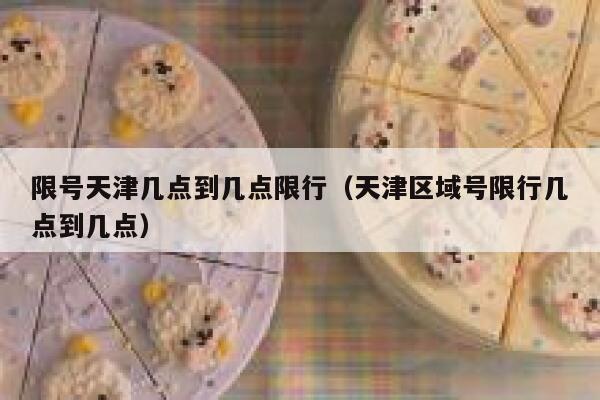 限号天津几点到几点限行（天津区域号限行几点到几点） 第1张