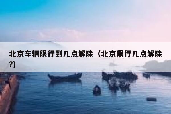 北京车辆限行到几点解除（北京限行几点解除?） 第1张