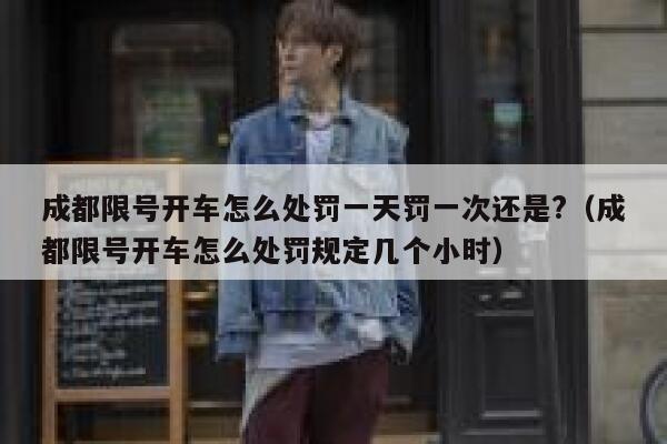 成都限号开车怎么处罚一天罚一次还是?（成都限号开车怎么处罚规定几个小时） 第1张