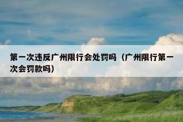 第一次违反广州限行会处罚吗(广州限行第一次会罚款吗) 第1张 第一次违反广州限行会处罚吗(广州限行第一次会罚款吗) 第1张