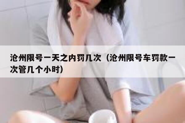 沧州限号一天之内罚几次(沧州限号车罚款一次管几个小时) 第1张 沧州限号一天之内罚几次(沧州限号车罚款一次管几个小时) 第1张