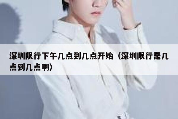 深圳限行下午几点到几点开始（深圳限行是几点到几点啊） 第1张