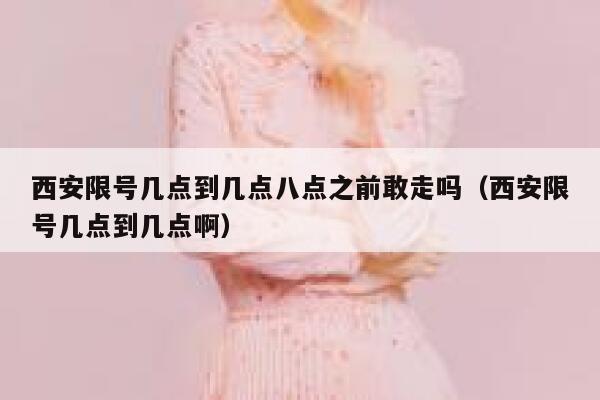 西安限号几点到几点八点之前敢走吗（西安限号几点到几点啊） 第1张