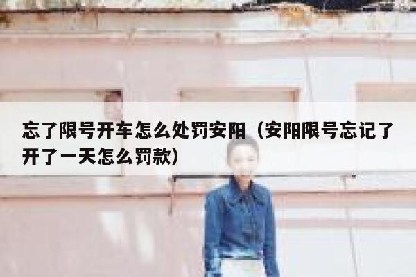 忘了限号开车怎么处罚安阳（安阳限号忘记了开了一天怎么罚款） 第1张