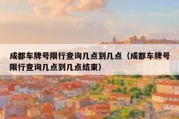 成都车牌号限行查询几点到几点(成都车牌号限行查询几点到几点结束) 第1张 成都车牌号限行查询几点到几点(成都车牌号限行查询几点到几点结束) 第1张