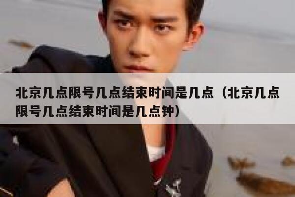 北京几点限号几点结束时间是几点(北京几点限号几点结束时间是几点钟) 第1张 北京几点限号几点结束时间是几点(北京几点限号几点结束时间是几点钟) 第1张