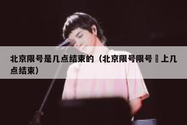 北京限号是几点结束的（北京限号限号睌上几点结束） 第1张
