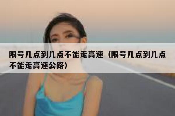 限号几点到几点不能走高速（限号几点到几点不能走高速公路） 第1张