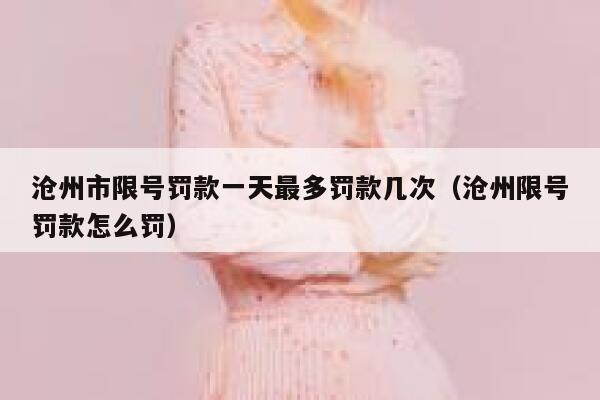 沧州市限号罚款一天最多罚款几次（沧州限号罚款怎么罚） 第1张