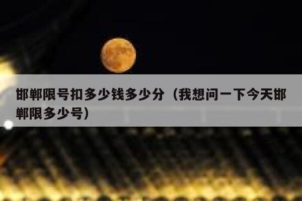 邯郸限号扣多少钱多少分（我想问一下今天邯郸限多少号） 第1张