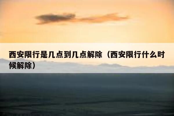 西安限行是几点到几点解除（西安限行什么时候解除） 第1张